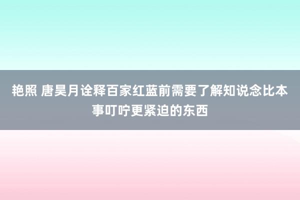 艳照 唐昊月诠释百家红蓝前需要了解知说念比本事叮咛更紧迫的东西