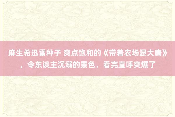 麻生希迅雷种子 爽点饱和的《带着农场混大唐》，令东谈主沉溺的景色，看完直呼爽爆了