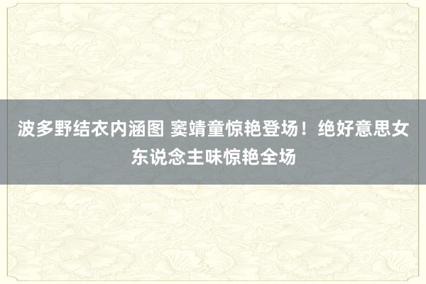 波多野结衣内涵图 窦靖童惊艳登场！绝好意思女东说念主味惊艳全场