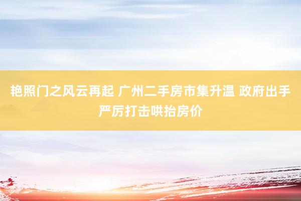 艳照门之风云再起 广州二手房市集升温 政府出手严厉打击哄抬房价