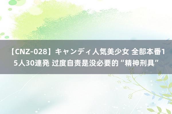 【CNZ-028】キャンディ人気美少女 全部本番15人30連発 过度自责是没必要的“精神刑具”