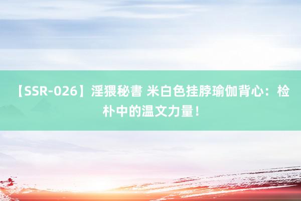 【SSR-026】淫猥秘書 米白色挂脖瑜伽背心：检朴中的温文力量！