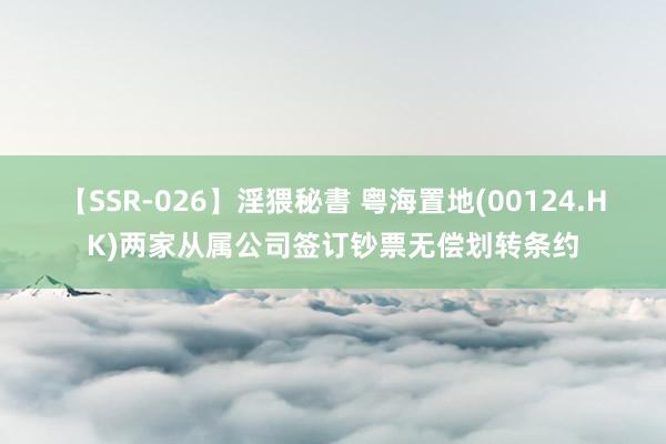 【SSR-026】淫猥秘書 粤海置地(00124.HK)两家从属公司签订钞票无偿划转条约