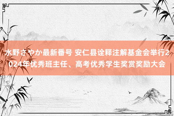 水野さやか最新番号 安仁县诠释注解基金会举行2024年优秀班主任、高考优秀学生奖赏奖励大会