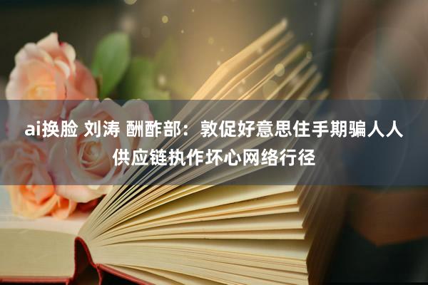 ai换脸 刘涛 酬酢部：敦促好意思住手期骗人人供应链执作坏心网络行径