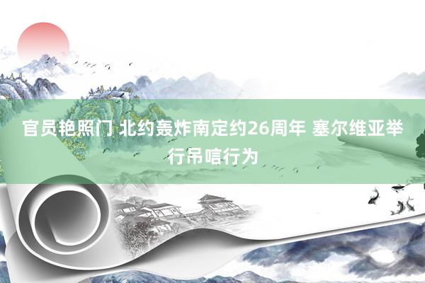 官员艳照门 北约轰炸南定约26周年 塞尔维亚举行吊唁行为