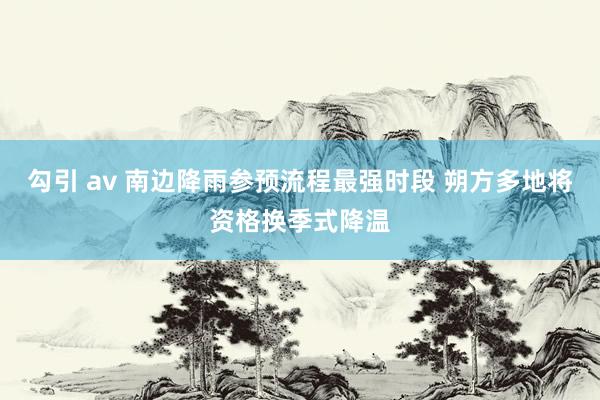 勾引 av 南边降雨参预流程最强时段 朔方多地将资格换季式降温