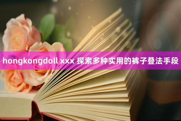 hongkongdoll xxx 探索多种实用的裤子叠法手段