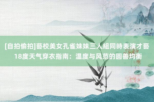 [自拍偷拍]藝校美女孔雀妹妹三人組同時表演才藝 18度天气穿衣指南：温度与风范的圆善均衡