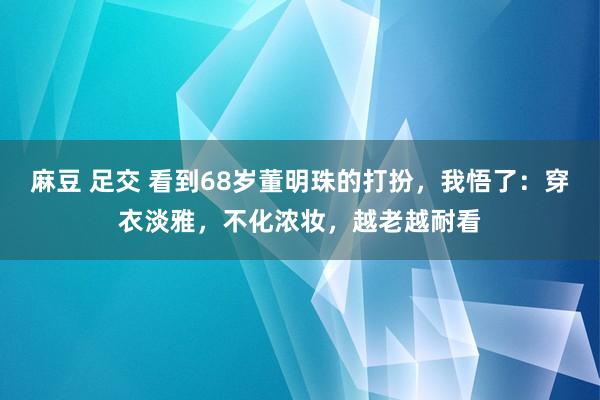 麻豆 足交 看到68岁董明珠的打扮，我悟了：穿衣淡雅，不化浓妆，越老越耐看