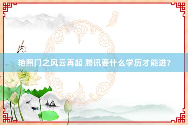 艳照门之风云再起 腾讯要什么学历才能进？