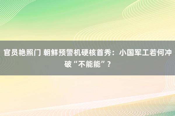 官员艳照门 朝鲜预警机硬核首秀：小国军工若何冲破“不能能”？