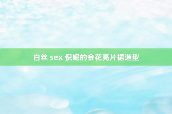 白丝 sex 倪妮的金花亮片裙造型