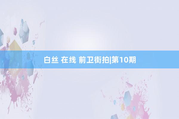 白丝 在线 前卫街拍|第10期