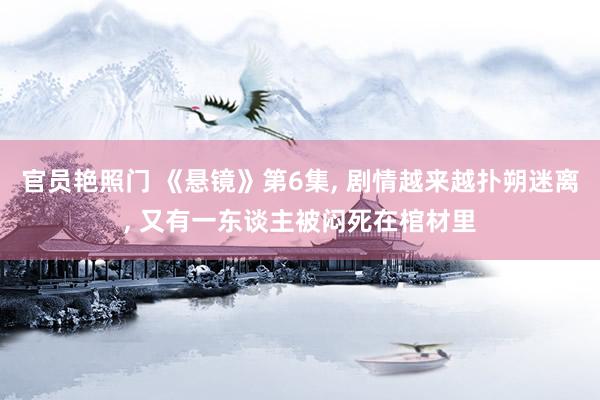 官员艳照门 《悬镜》第6集, 剧情越来越扑朔迷离, 又有一东谈主被闷死在棺材里