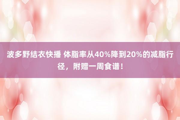 波多野结衣快播 体脂率从40%降到20%的减脂行径，附赠一周食谱！