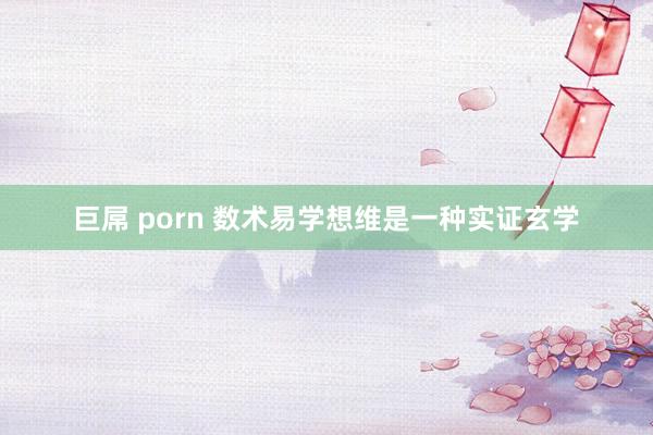 巨屌 porn 数术易学想维是一种实证玄学