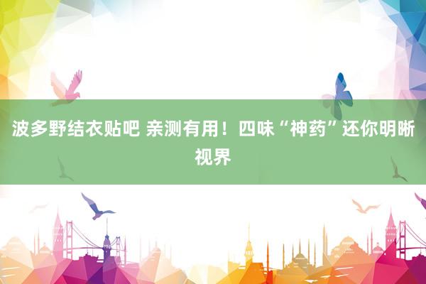 波多野结衣贴吧 亲测有用！四味“神药”还你明晰视界