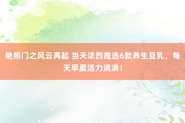 艳照门之风云再起 当天浓烈推选6款养生豆乳，每天早晨活力满满！