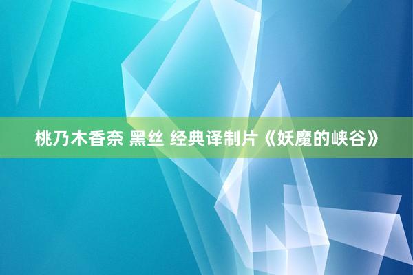 桃乃木香奈 黑丝 经典译制片《妖魔的峡谷》